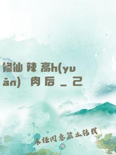 修仙 辣 高h(yuǎn) 濃肉 后宮